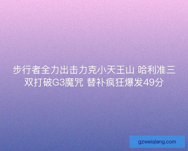 步行者全力出击力克小天王山 哈利准三双打破G3魔咒 替补疯狂爆发49分