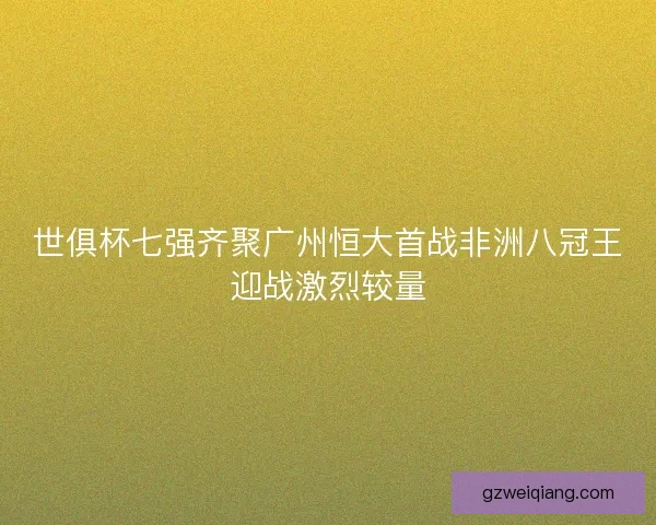世俱杯七强齐聚广州恒大首战非洲八冠王迎战激烈较量