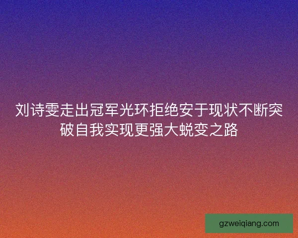 刘诗雯走出冠军光环拒绝安于现状不断突破自我实现更强大蜕变之路