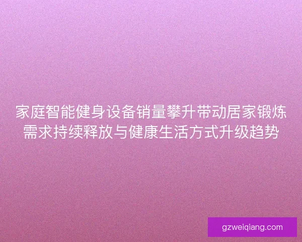 家庭智能健身设备销量攀升带动居家锻炼需求持续释放与健康生活方式升级趋势