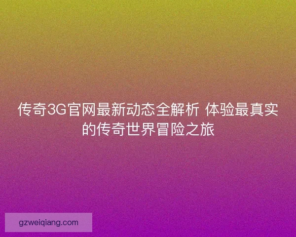 传奇3G官网最新动态全解析 体验最真实的传奇世界冒险之旅