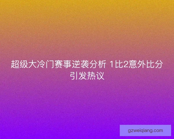超级大冷门赛事逆袭分析 1比2意外比分引发热议
