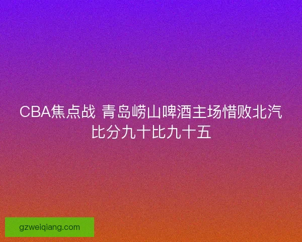 CBA焦点战 青岛崂山啤酒主场惜败北汽比分九十比九十五