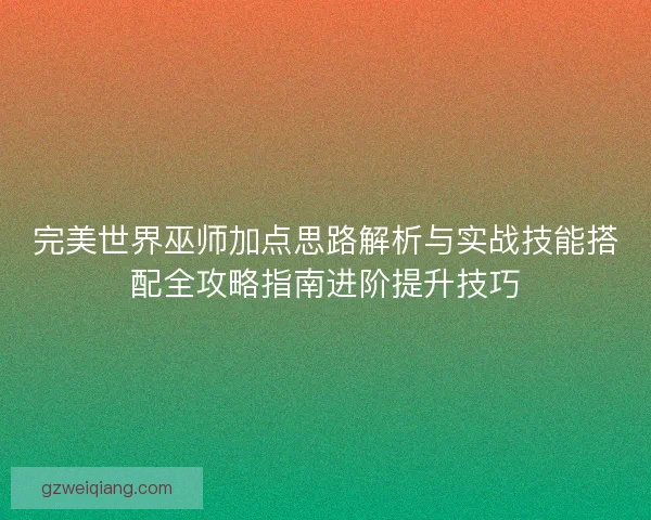 完美世界巫师加点思路解析与实战技能搭配全攻略指南进阶提升技巧