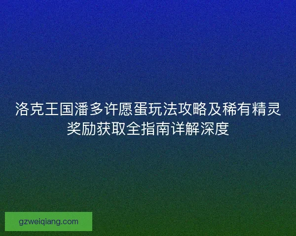 洛克王国潘多许愿蛋玩法攻略及稀有精灵奖励获取全指南详解深度